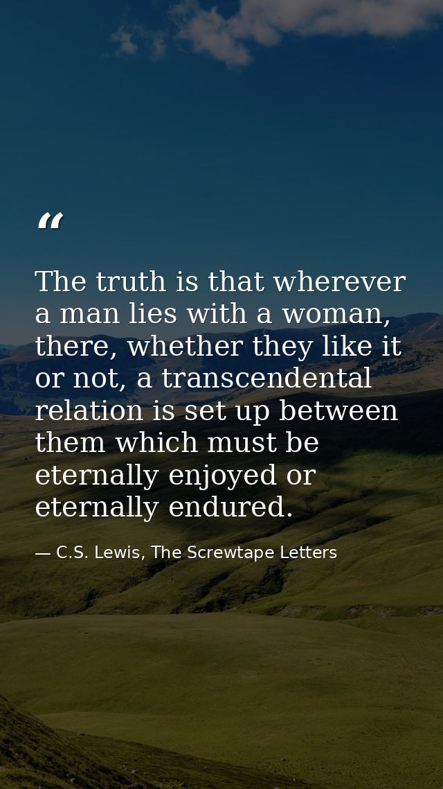 The truth is that wherever a man lies with a woman, there, whether they like it or not, a transcendental relation is set — C.S. Lewis, The Screwtape Letters