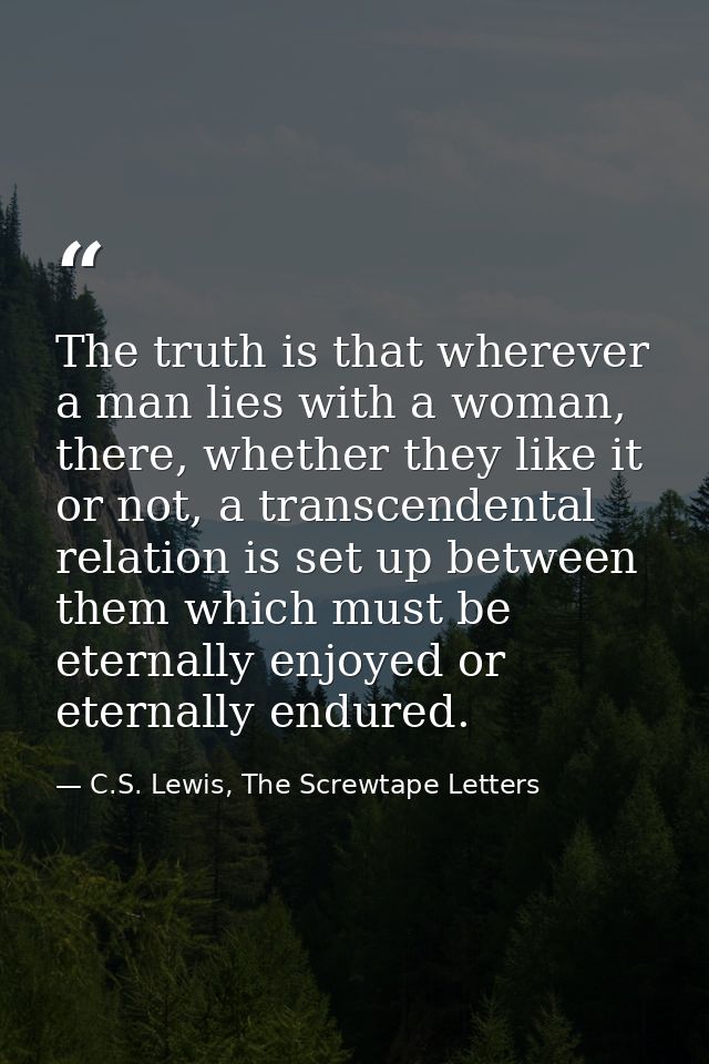 The truth is that wherever a man lies with a woman, there, whether they like it or not, a transcendental relation is set — C.S. Lewis, The Screwtape Letters