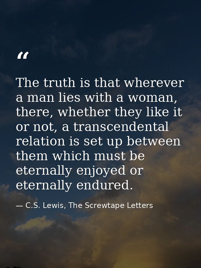 The truth is that wherever a man lies with a woman, there, whether they like it or not, a transcendental relation is set — C.S. Lewis, The Screwtape Letters