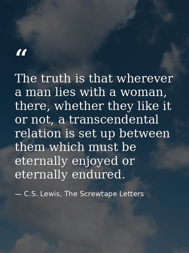 The truth is that wherever a man lies with a woman, there, whether they like it or not, a transcendental relation is set — C.S. Lewis, The Screwtape Letters