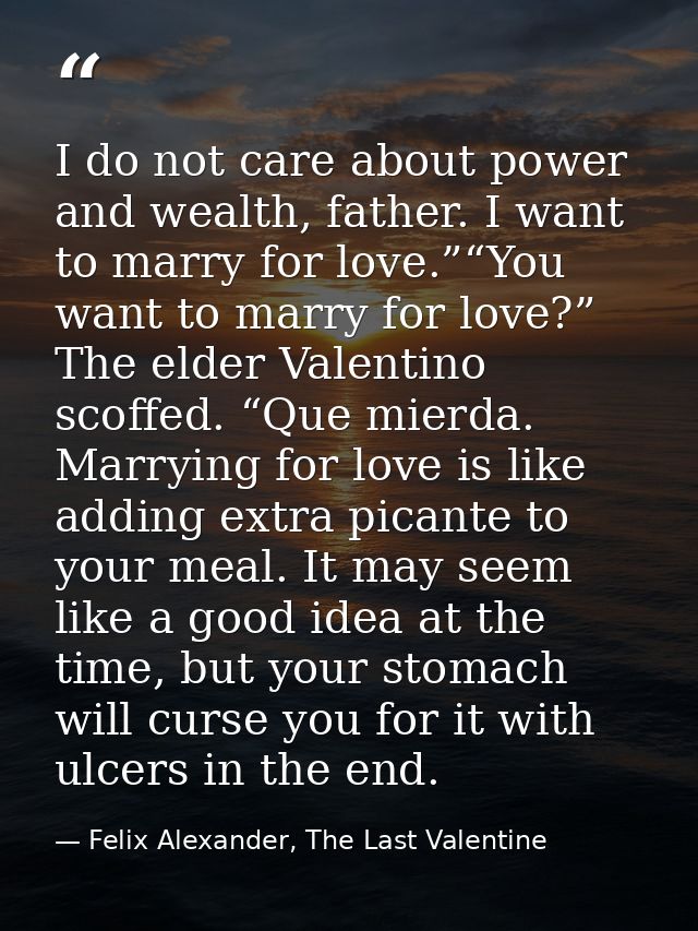 I do not care about power and wealth, father. I want to marry for love.”“You want to marry for love?” The elder Valentin — Felix Alexander, The Last Valentine