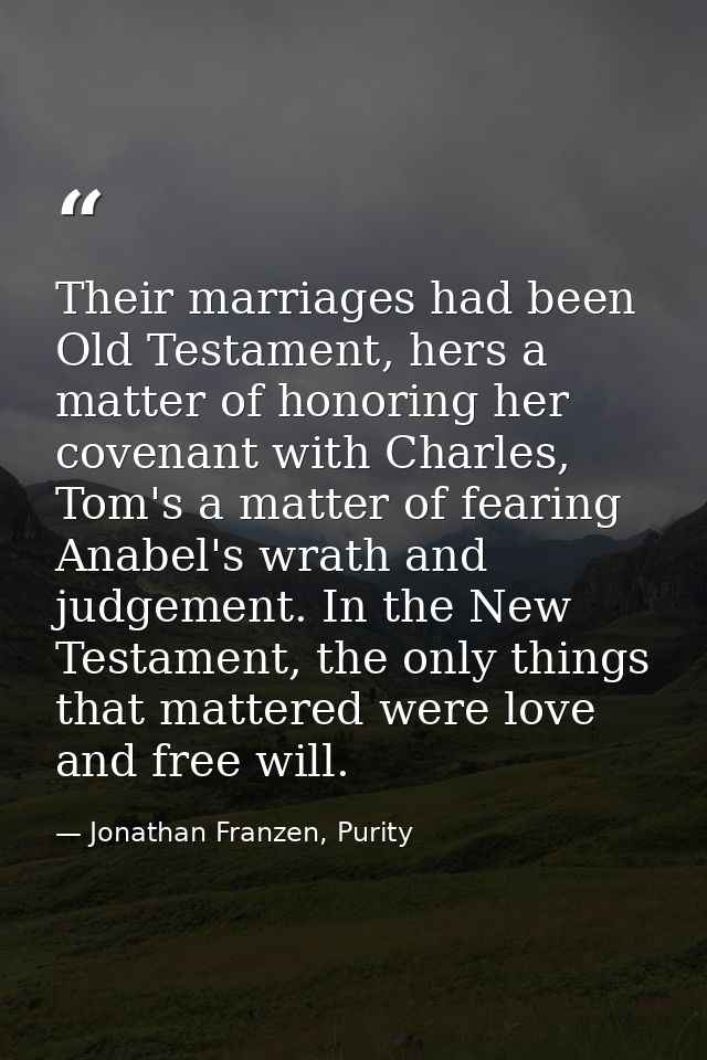 Their marriages had been Old Testament, hers a matter of honoring her covenant with Charles, Tom's a matter of fearing A — Jonathan Franzen, Purity