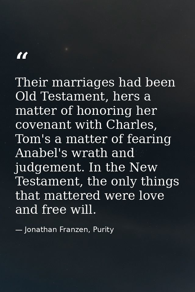 Their marriages had been Old Testament, hers a matter of honoring her covenant with Charles, Tom's a matter of fearing A — Jonathan Franzen, Purity