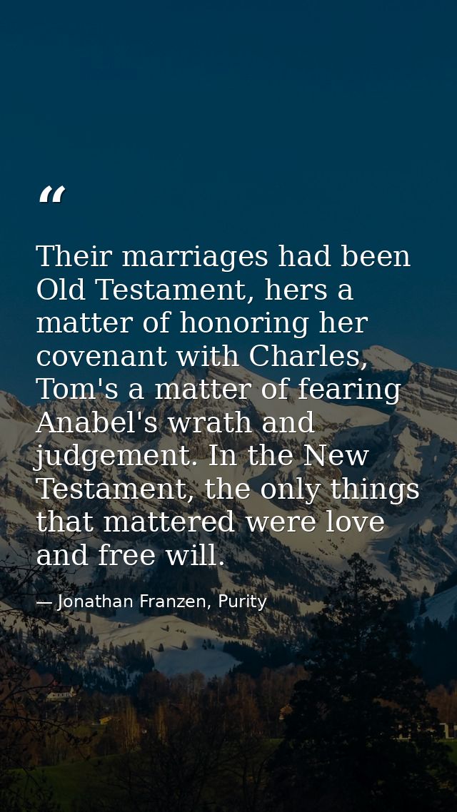 Their marriages had been Old Testament, hers a matter of honoring her covenant with Charles, Tom's a matter of fearing A — Jonathan Franzen, Purity