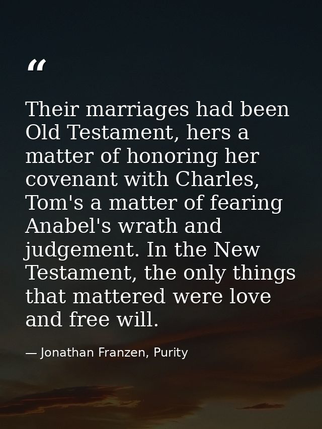 Their marriages had been Old Testament, hers a matter of honoring her covenant with Charles, Tom's a matter of fearing A — Jonathan Franzen, Purity