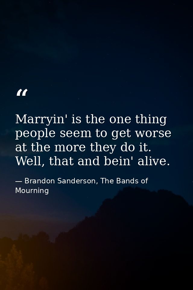 Marryin' is the one thing people seem to get worse at the more they do it. Well, that and bein' alive. — Brandon Sanderson, The Bands of Mourning