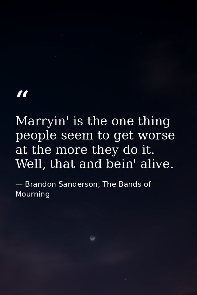 Marryin' is the one thing people seem to get worse at the more they do it. Well, that and bein' alive. — Brandon Sanderson, The Bands of Mourning