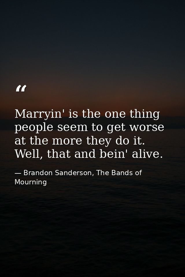 Marryin' is the one thing people seem to get worse at the more they do it. Well, that and bein' alive. — Brandon Sanderson, The Bands of Mourning