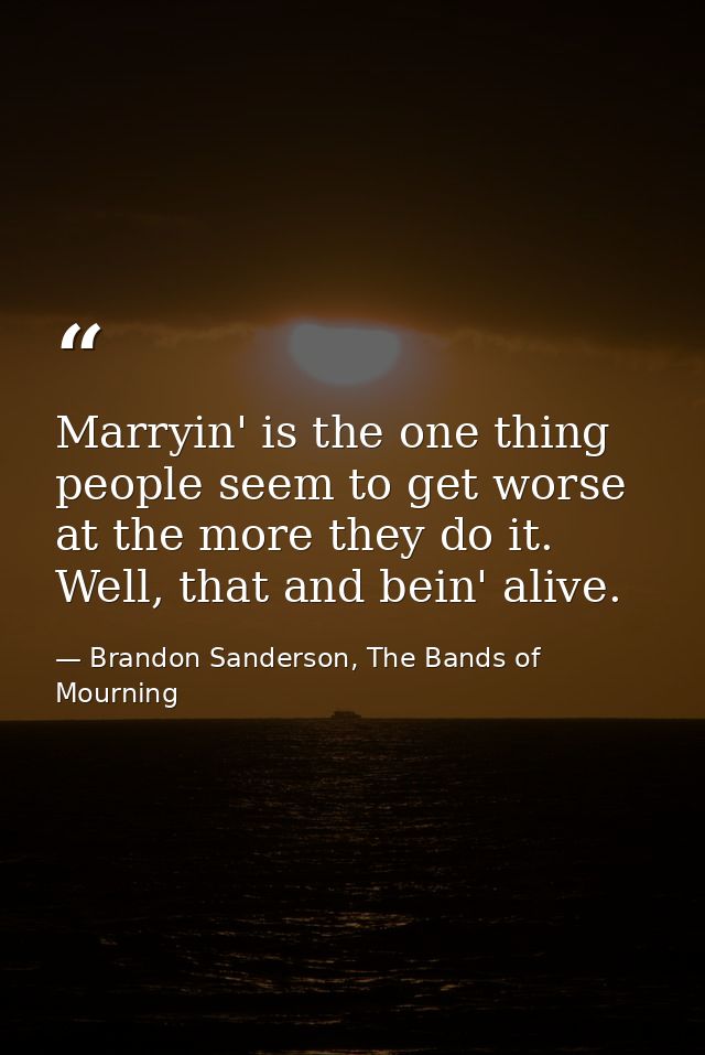 Marryin' is the one thing people seem to get worse at the more they do it. Well, that and bein' alive. — Brandon Sanderson, The Bands of Mourning