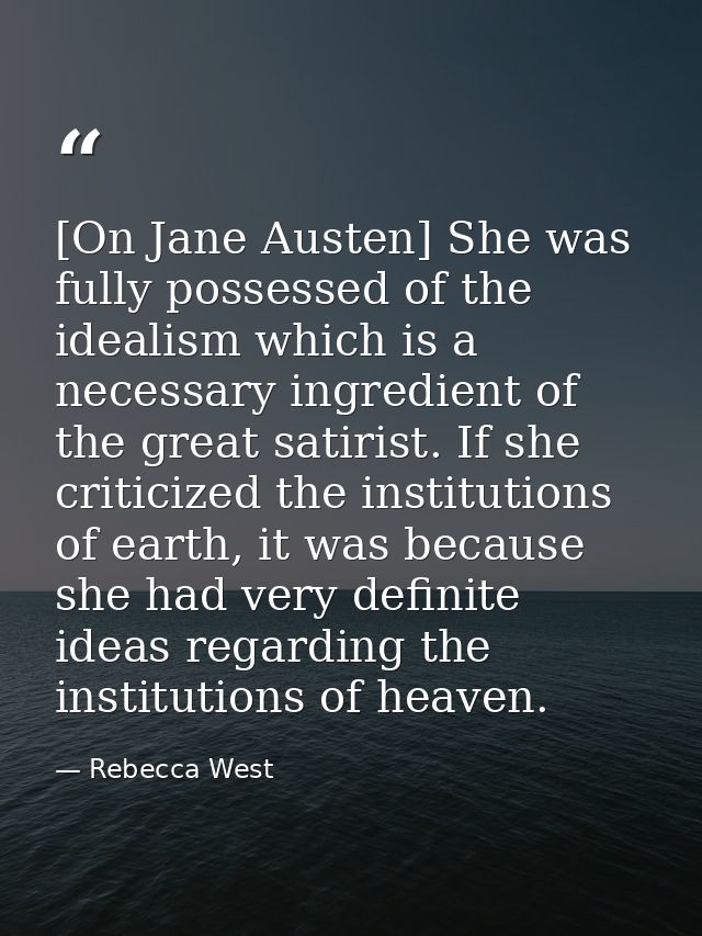[On Jane Austen] She was fully possessed of the idealism which is a necessary ingredient of the great satirist. If she c — Rebecca West