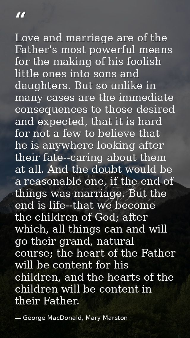 Love and marriage are of the Father's most powerful means for the making of his foolish little ones into sons and daught — George MacDonald, Mary Marston