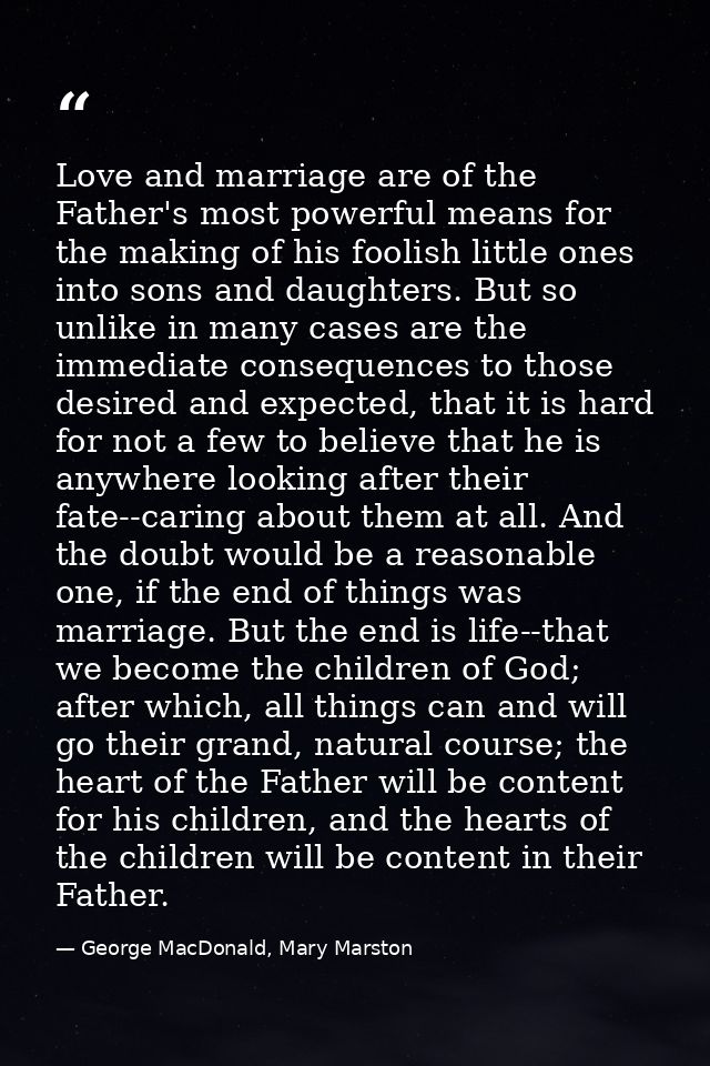 Love and marriage are of the Father's most powerful means for the making of his foolish little ones into sons and daught — George MacDonald, Mary Marston