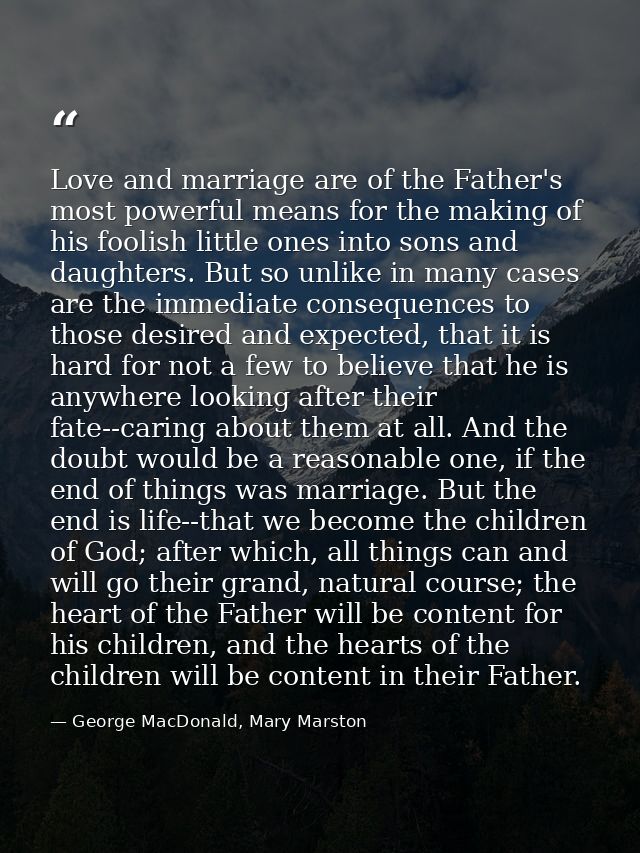 Love and marriage are of the Father's most powerful means for the making of his foolish little ones into sons and daught — George MacDonald, Mary Marston
