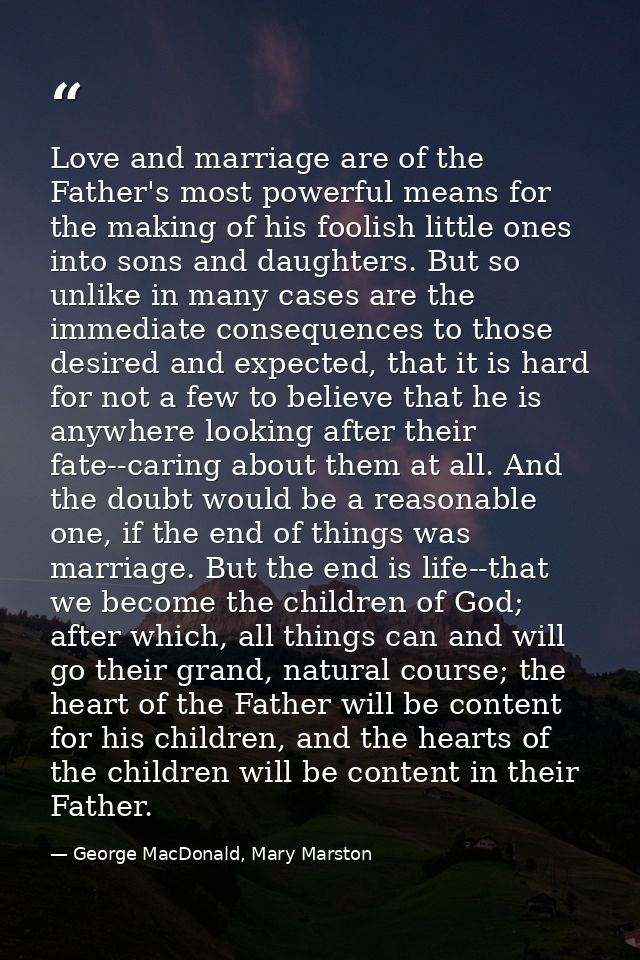 Love and marriage are of the Father's most powerful means for the making of his foolish little ones into sons and daught — George MacDonald, Mary Marston