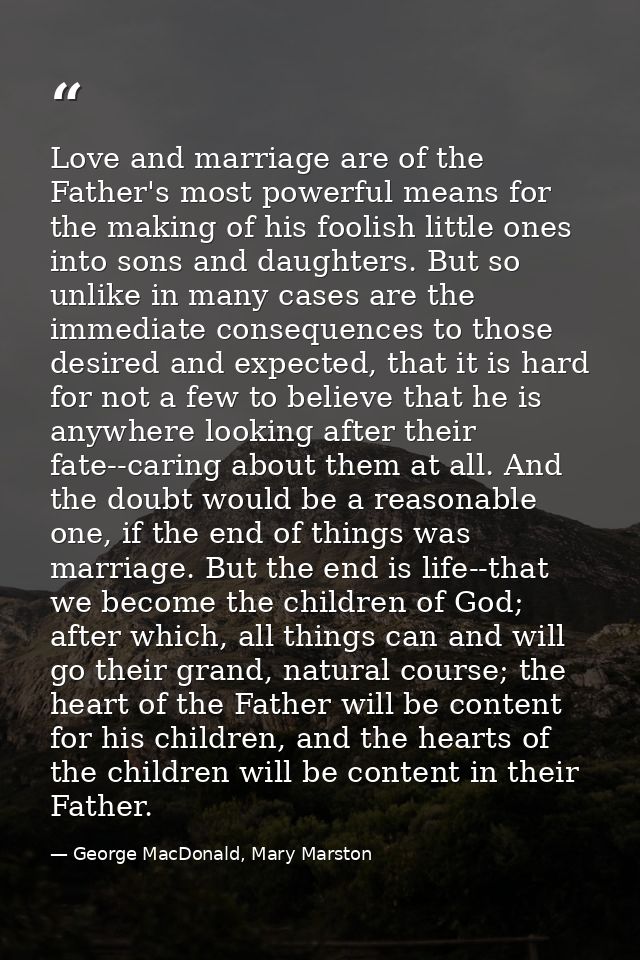Love and marriage are of the Father's most powerful means for the making of his foolish little ones into sons and daught — George MacDonald, Mary Marston