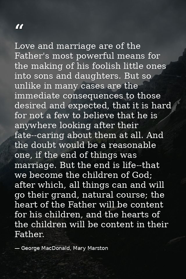 Love and marriage are of the Father's most powerful means for the making of his foolish little ones into sons and daught — George MacDonald, Mary Marston
