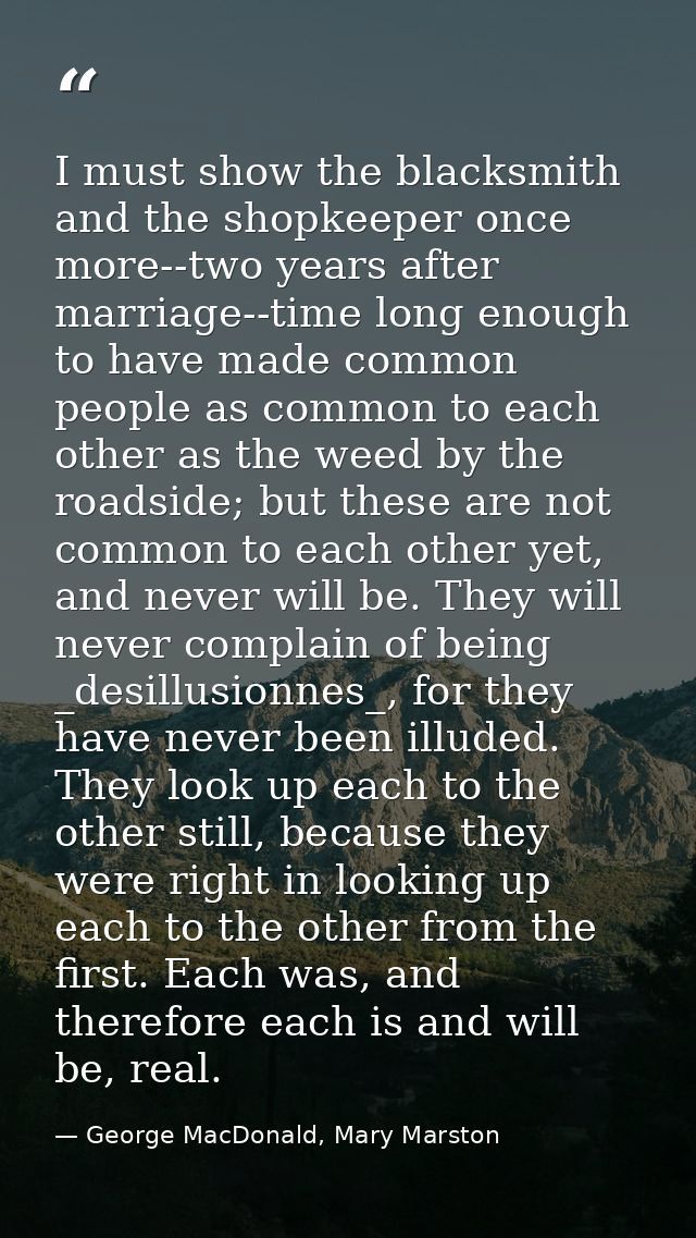 I must show the blacksmith and the shopkeeper once more--two years after marriage--time long enough to have made common  — George MacDonald, Mary Marston