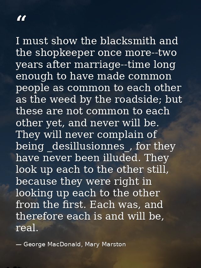 I must show the blacksmith and the shopkeeper once more--two years after marriage--time long enough to have made common  — George MacDonald, Mary Marston