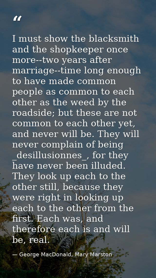 I must show the blacksmith and the shopkeeper once more--two years after marriage--time long enough to have made common  — George MacDonald, Mary Marston