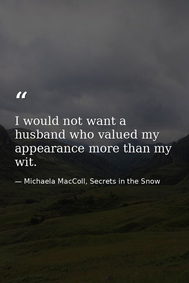 I would not want a husband who valued my appearance more than my wit. — Michaela MacColl, Secrets in the Snow