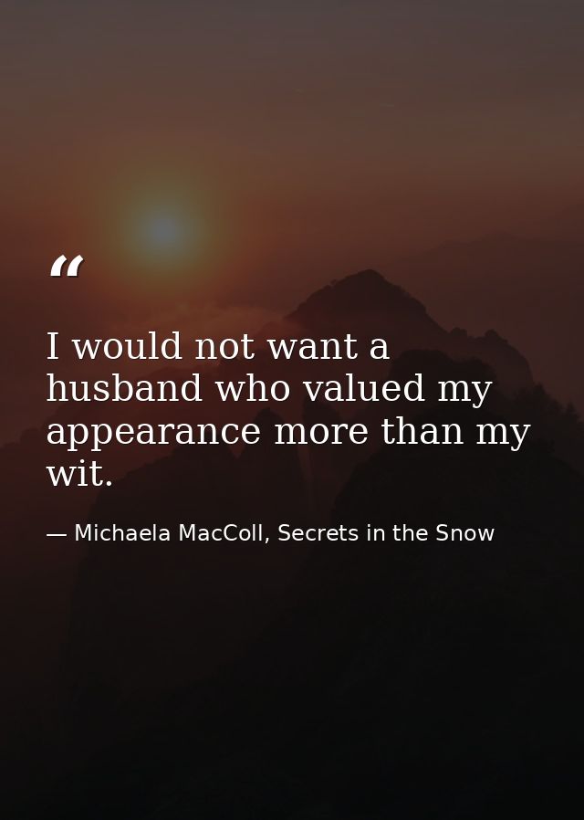 I would not want a husband who valued my appearance more than my wit. — Michaela MacColl, Secrets in the Snow