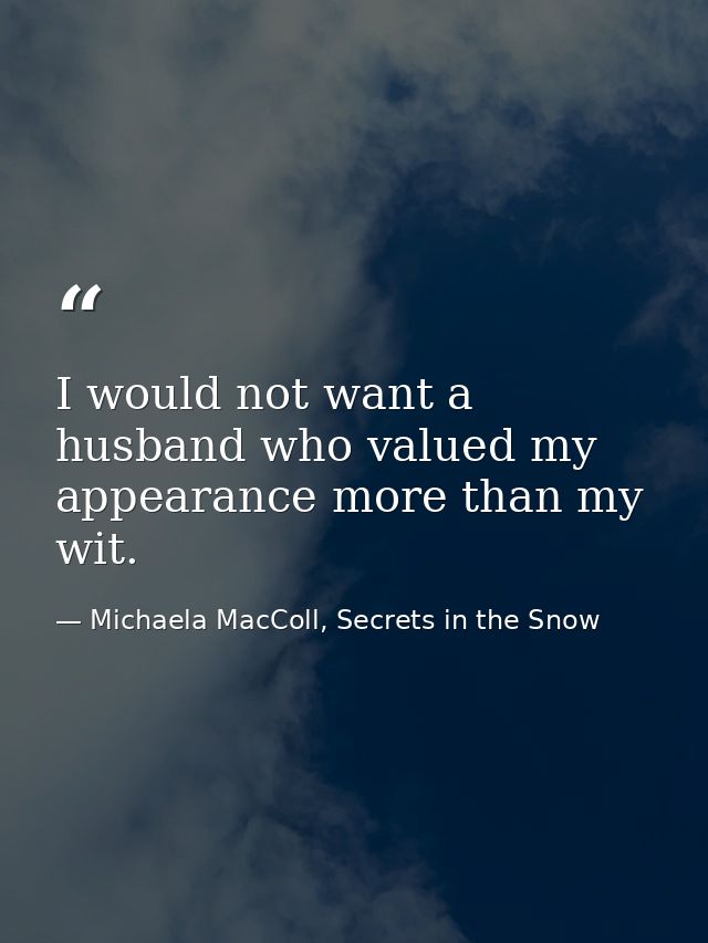 I would not want a husband who valued my appearance more than my wit. — Michaela MacColl, Secrets in the Snow