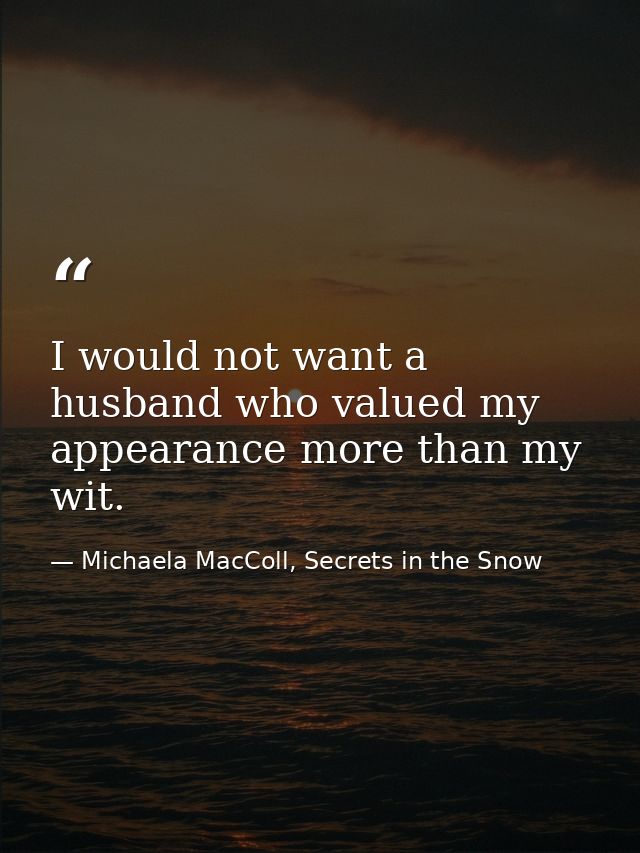 I would not want a husband who valued my appearance more than my wit. — Michaela MacColl, Secrets in the Snow