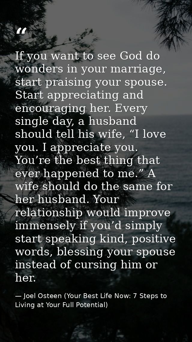 If you want to see God do wonders in your marriage, start praising your spouse. Start appreciating and encouraging her.  — Joel Osteen (Your Best Life Now: 7 Steps to Living at Your Full Potential)