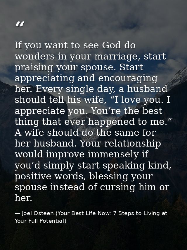 If you want to see God do wonders in your marriage, start praising your spouse. Start appreciating and encouraging her.  — Joel Osteen (Your Best Life Now: 7 Steps to Living at Your Full Potential)