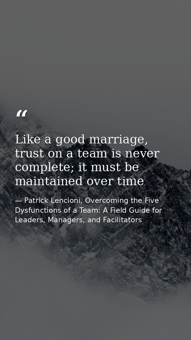Like a good marriage, trust on a team is never complete; it must be maintained over time — Patrick Lencioni, Overcoming the Five Dysfunctions of a Team: A Field Guide for Leaders, Managers, and Facilitators