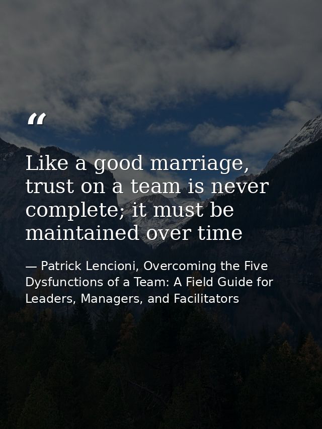 Like a good marriage, trust on a team is never complete; it must be maintained over time — Patrick Lencioni, Overcoming the Five Dysfunctions of a Team: A Field Guide for Leaders, Managers, and Facilitators