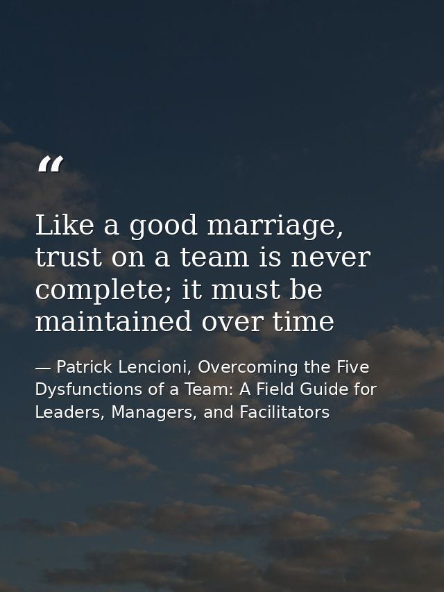Like a good marriage, trust on a team is never complete; it must be maintained over time — Patrick Lencioni, Overcoming the Five Dysfunctions of a Team: A Field Guide for Leaders, Managers, and Facilitators