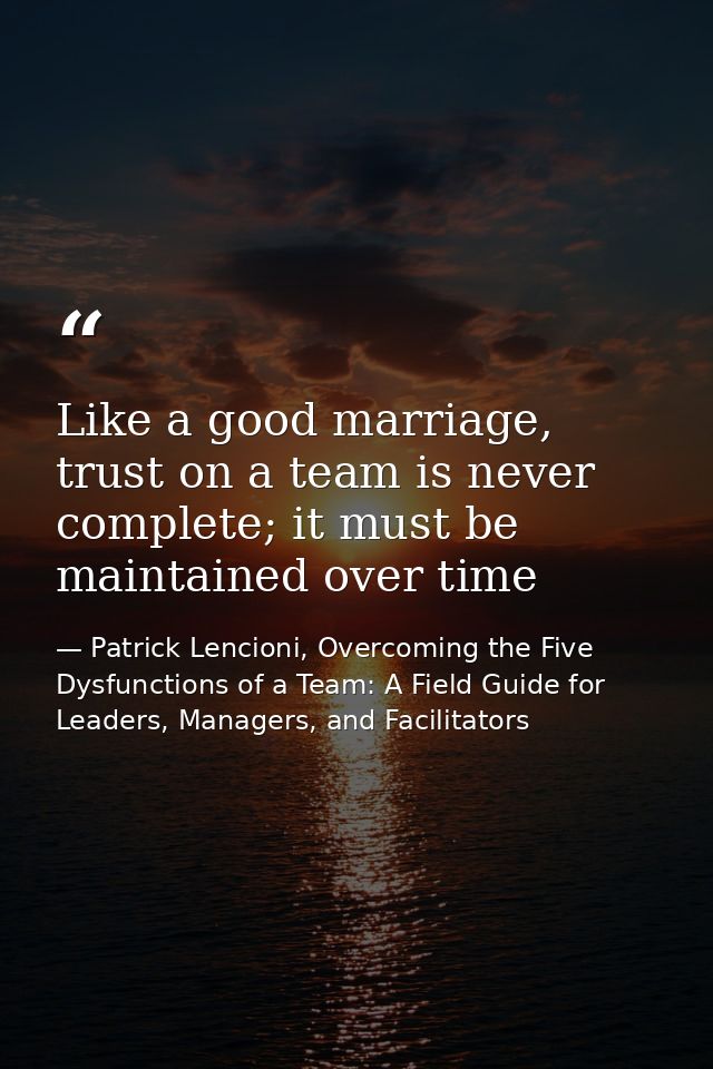 Like a good marriage, trust on a team is never complete; it must be maintained over time — Patrick Lencioni, Overcoming the Five Dysfunctions of a Team: A Field Guide for Leaders, Managers, and Facilitators
