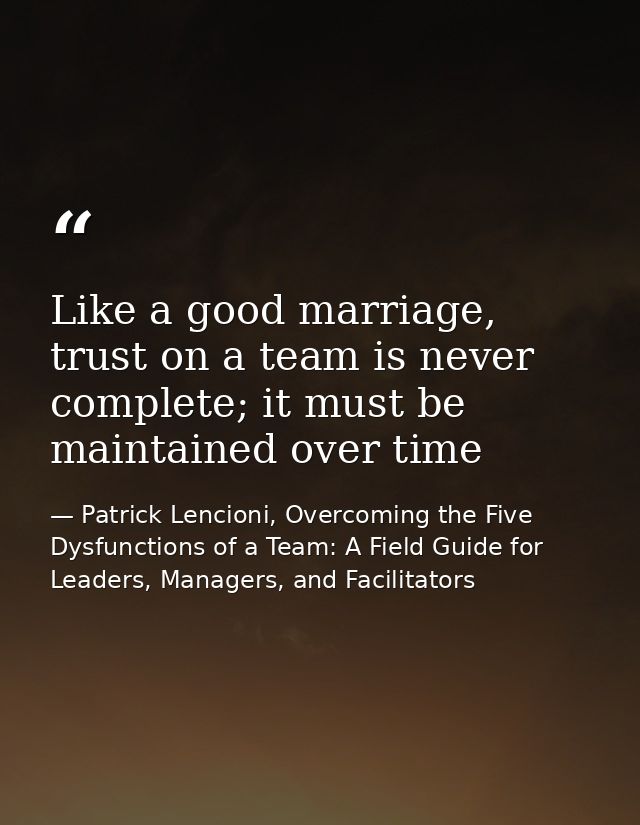 Like a good marriage, trust on a team is never complete; it must be maintained over time — Patrick Lencioni, Overcoming the Five Dysfunctions of a Team: A Field Guide for Leaders, Managers, and Facilitators