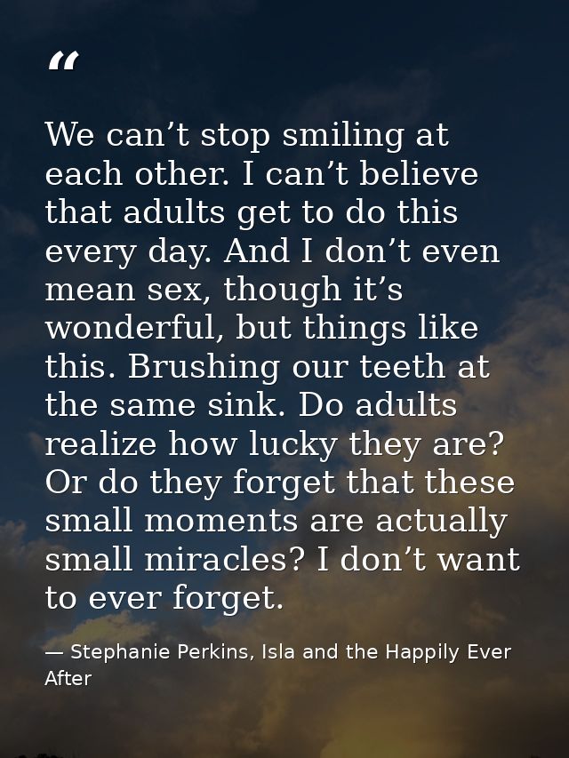 We can’t stop smiling at each other. I can’t believe that adults get to do this every day. And I don’t even mean sex, th — Stephanie Perkins, Isla and the Happily Ever After