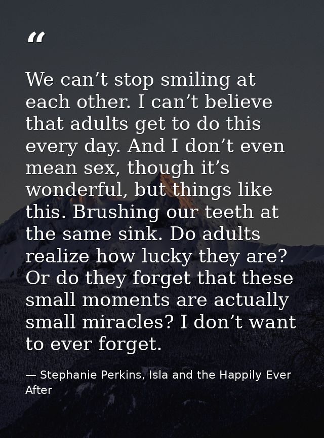 We can’t stop smiling at each other. I can’t believe that adults get to do this every day. And I don’t even mean sex, th — Stephanie Perkins, Isla and the Happily Ever After