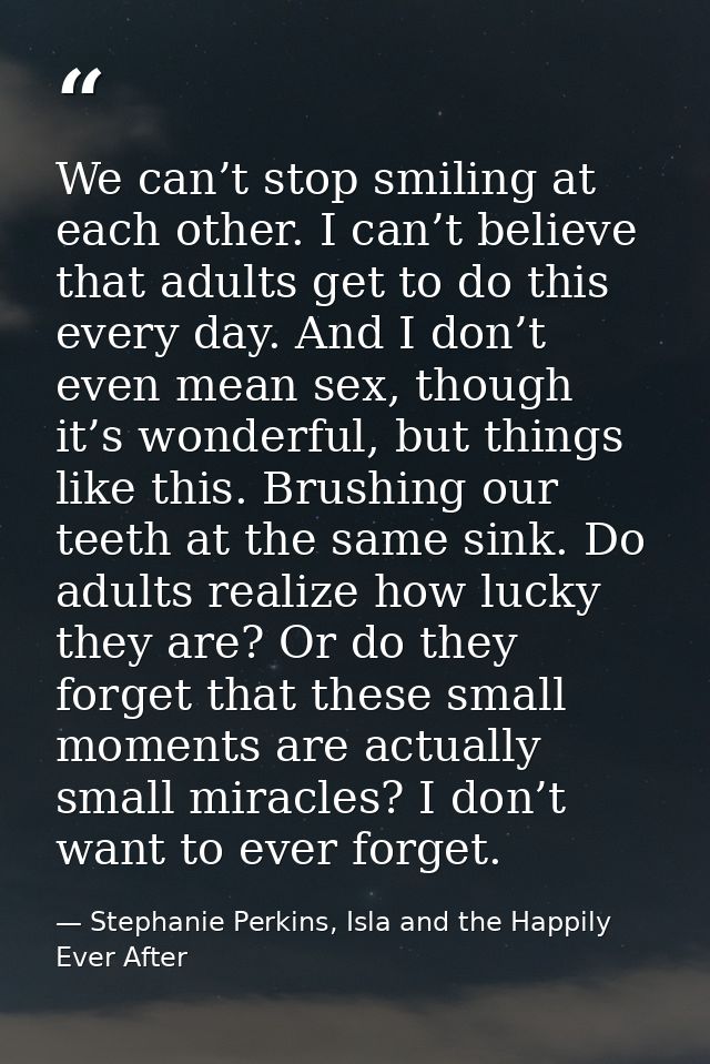 We can’t stop smiling at each other. I can’t believe that adults get to do this every day. And I don’t even mean sex, th — Stephanie Perkins, Isla and the Happily Ever After