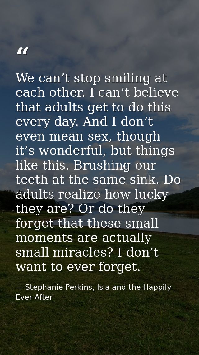 We can’t stop smiling at each other. I can’t believe that adults get to do this every day. And I don’t even mean sex, th — Stephanie Perkins, Isla and the Happily Ever After