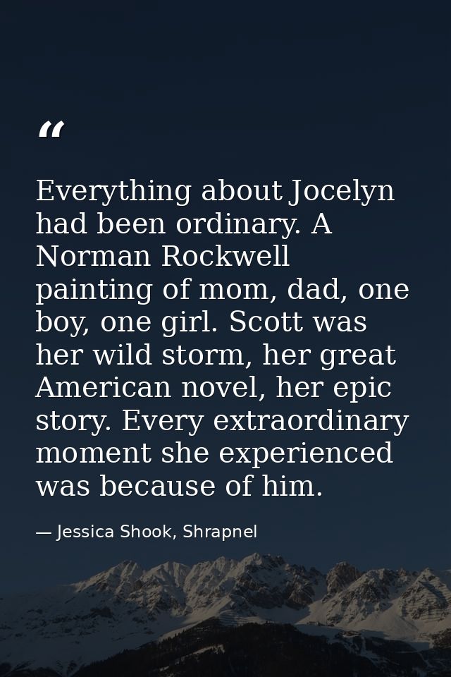 Everything about Jocelyn had been ordinary. A Norman Rockwell painting of mom, dad, one boy, one girl. Scott was her wil — Jessica Shook, Shrapnel