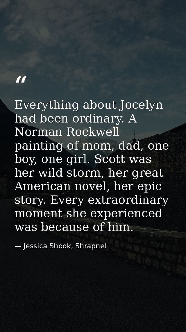 Everything about Jocelyn had been ordinary. A Norman Rockwell painting of mom, dad, one boy, one girl. Scott was her wil — Jessica Shook, Shrapnel