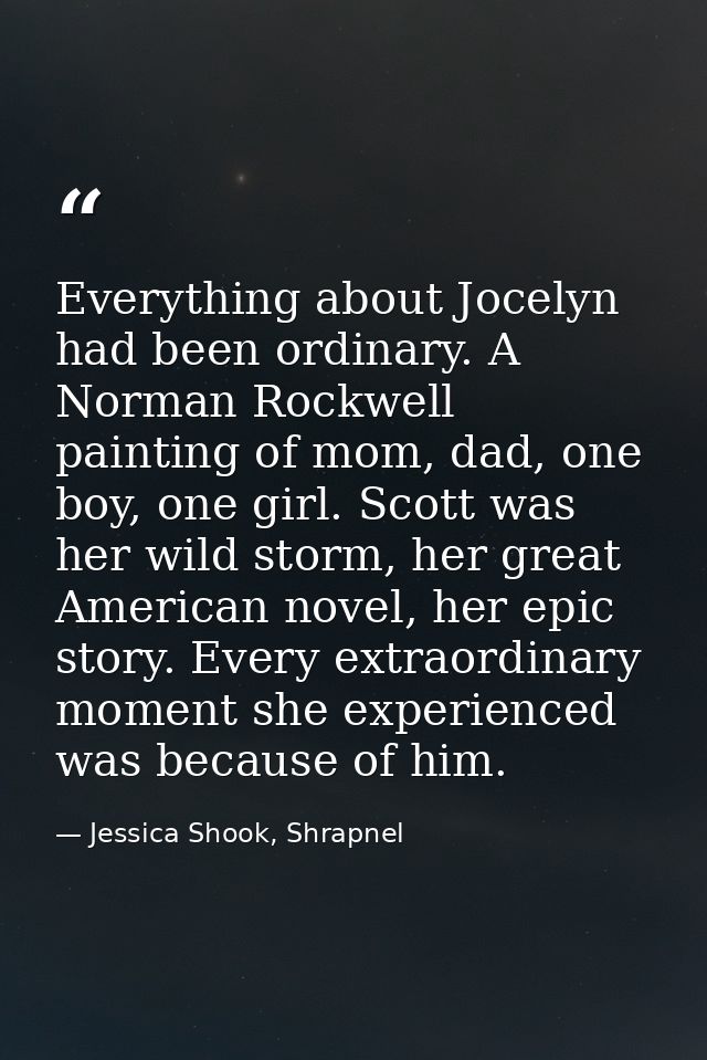 Everything about Jocelyn had been ordinary. A Norman Rockwell painting of mom, dad, one boy, one girl. Scott was her wil — Jessica Shook, Shrapnel