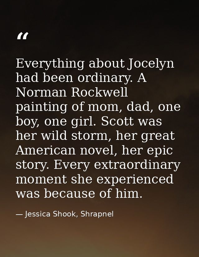 Everything about Jocelyn had been ordinary. A Norman Rockwell painting of mom, dad, one boy, one girl. Scott was her wil — Jessica Shook, Shrapnel