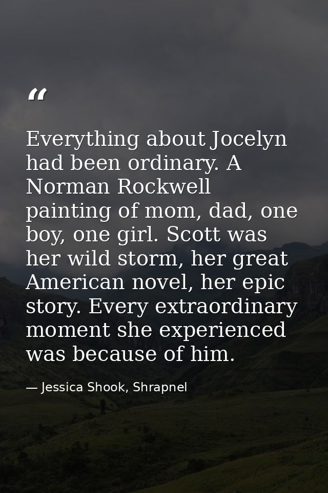 Everything about Jocelyn had been ordinary. A Norman Rockwell painting of mom, dad, one boy, one girl. Scott was her wil — Jessica Shook, Shrapnel