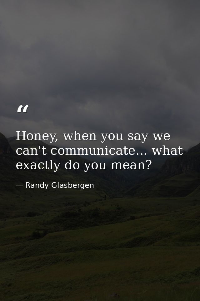 Honey, when you say we can't communicate... what exactly do you mean? — Randy Glasbergen
