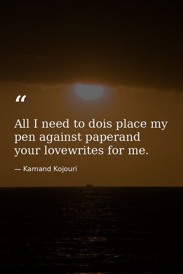 All I need to dois place my pen against paperand your lovewrites for me. — Kamand Kojouri