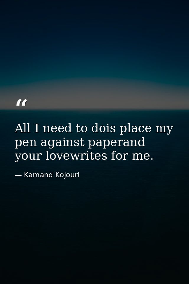All I need to dois place my pen against paperand your lovewrites for me. — Kamand Kojouri