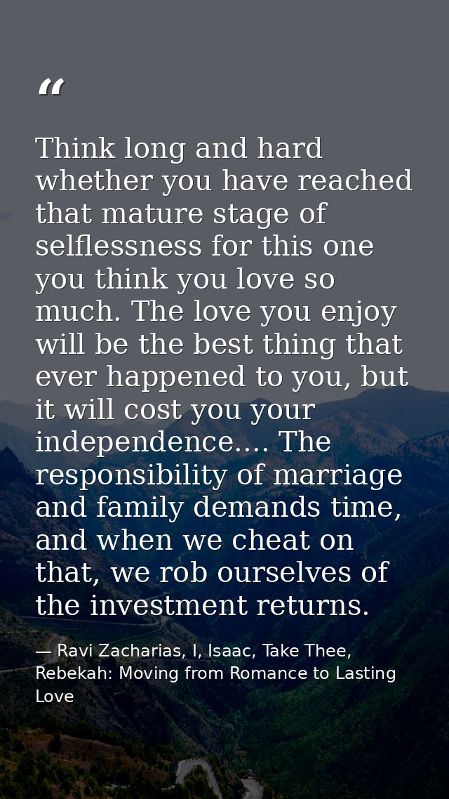 Think long and hard whether you have reached that mature stage of selflessness for this one you think you love so much.  — Ravi Zacharias, I, Isaac, Take Thee, Rebekah: Moving from Romance to Lasting Love