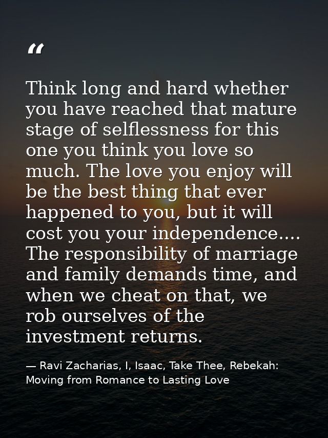 Think long and hard whether you have reached that mature stage of selflessness for this one you think you love so much.  — Ravi Zacharias, I, Isaac, Take Thee, Rebekah: Moving from Romance to Lasting Love