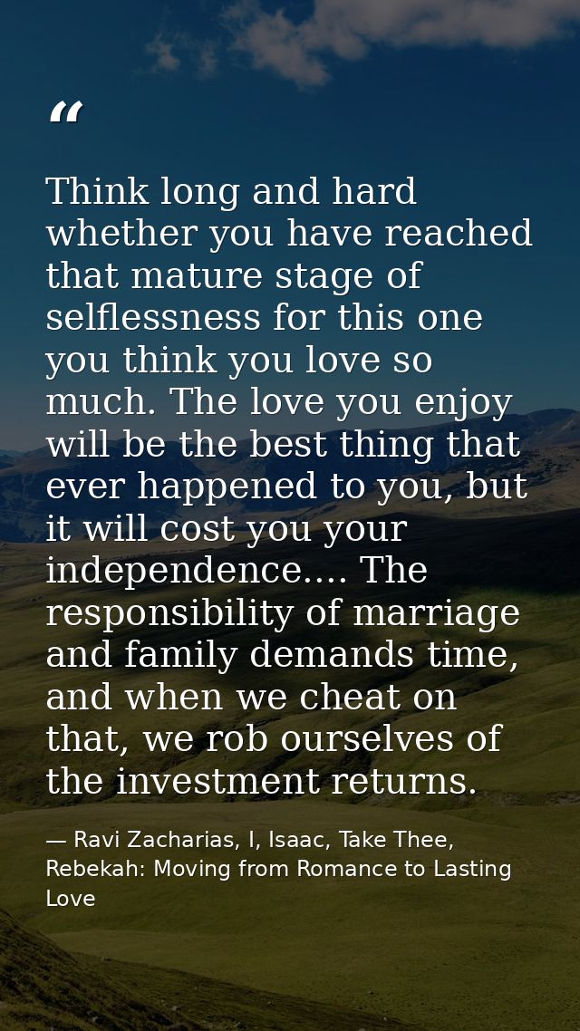 Think long and hard whether you have reached that mature stage of selflessness for this one you think you love so much.  — Ravi Zacharias, I, Isaac, Take Thee, Rebekah: Moving from Romance to Lasting Love
