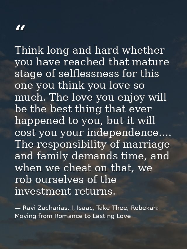 Think long and hard whether you have reached that mature stage of selflessness for this one you think you love so much.  — Ravi Zacharias, I, Isaac, Take Thee, Rebekah: Moving from Romance to Lasting Love